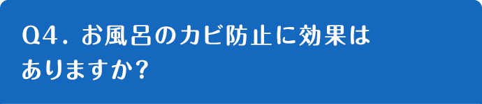 Q4. お風呂のカビ防止に効果はありますか？