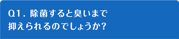 Q1. 除菌すると臭いまで抑えられるのでしょうか？