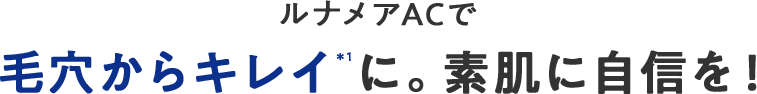 ルナメアACで毛穴からキレイ＊1に。素肌に自信を！