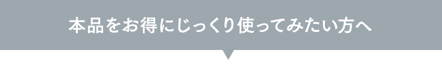 本品をお得にじっくり使ってみたい方へ