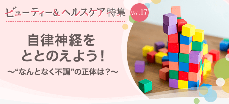 ビューティー&ヘルスケア特集Vol.17 自律神経をととのえよう！～“なんとなく不調”の正体は？～