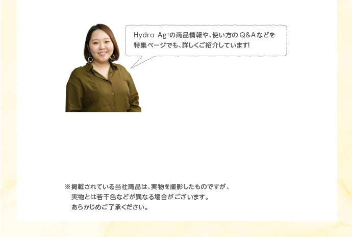 Hydro Ag＋の商品情報や、使い方のQ＆Aなどを特集ページでも、詳しくご紹介しています！
