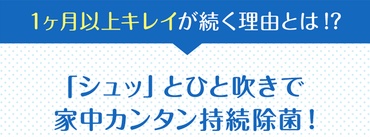 1ヶ月以上キレイが続く理由とは！？ 「シュッ」とひと吹きで家中カンタン持続除菌！