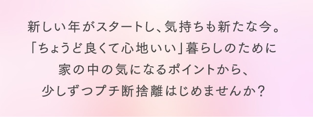 新しい年がスタートし、気持ちも新たな今。「ちょうど良くて心地いい」暮らしのために家の中の気になるポイントから、少しずつプチ断捨離はじめませんか？