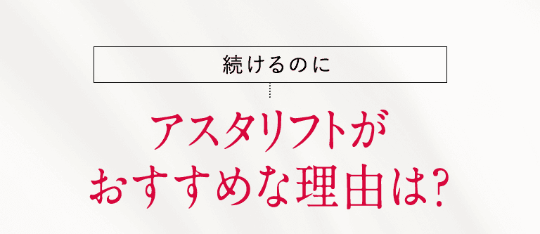 続けるのに アスタリフトがおすすめな理由は？
