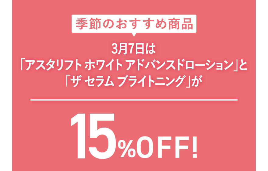 季節のおすすめ商品 3月7日は「アスタリフト ホワイト アドバンスドローション」と「ザ セラム ブライトニング」が15%OFF！