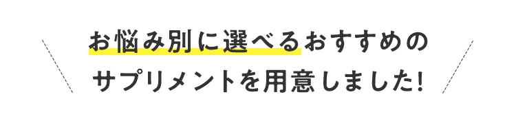 お悩み別に選べるおすすめのサプリメントを⽤意しました！