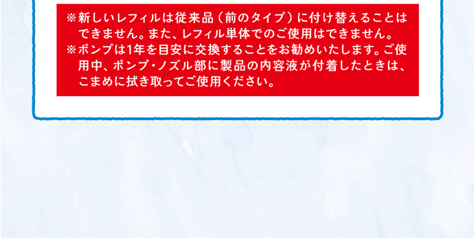 新しいレフィルは従来品（前のタイプ）に付け替えることはできません。また、レフィル単品でのご使用はできません。