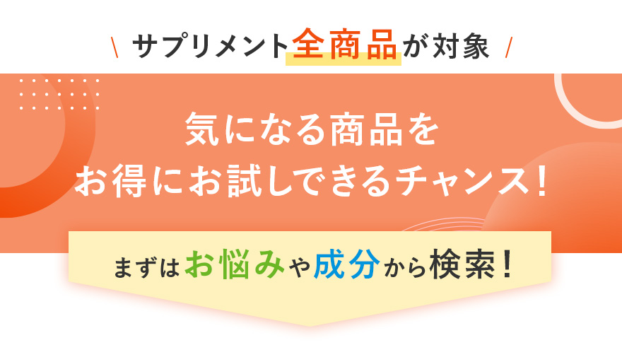 サプリメント全商品が対象 気になる商品をお得にお試しできるチャンス！ まずはお悩みや成分から検索！