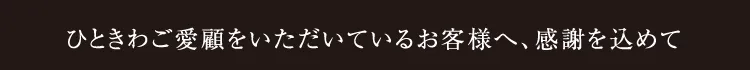 ひときわご愛顧いただいているお客様へ、感謝を込めて