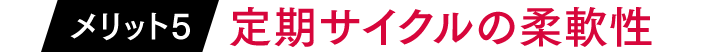 メリット5「定期サイクルの柔軟性」