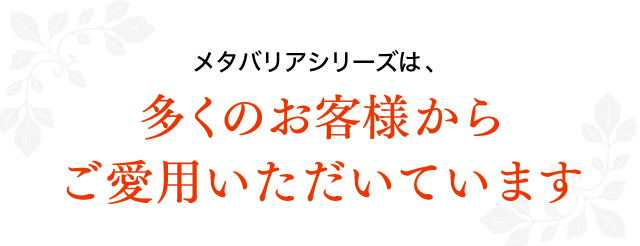 メタバリアシリーズは、多くのお客様からご愛用いただいています