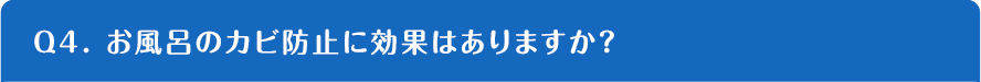 Q4. お風呂のカビ防止に効果はありますか？