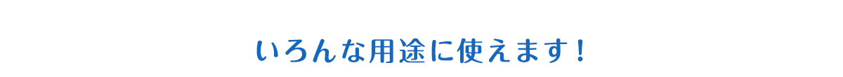 いろんな用途に使えます！