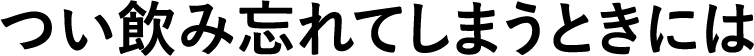 つい飲み忘れてしまう時は