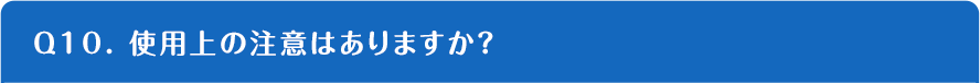 Q10. 使用上の注意はありますか？