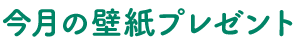 今月の壁紙プレゼント
