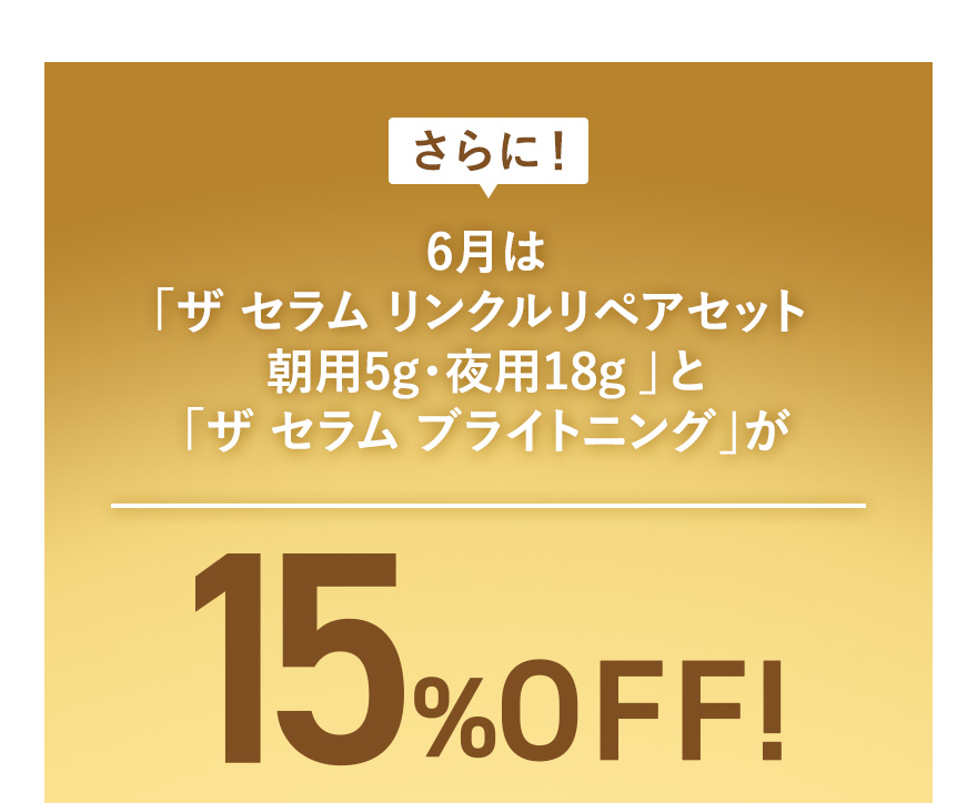 さらに！6月は「ザ セラム リンクルリペアセット 朝用5g・夜用18g」と「ザ セラム ブライトニング」が15％OFF