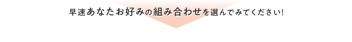 早速あなたお好みの組み合わせを選んでみてください！