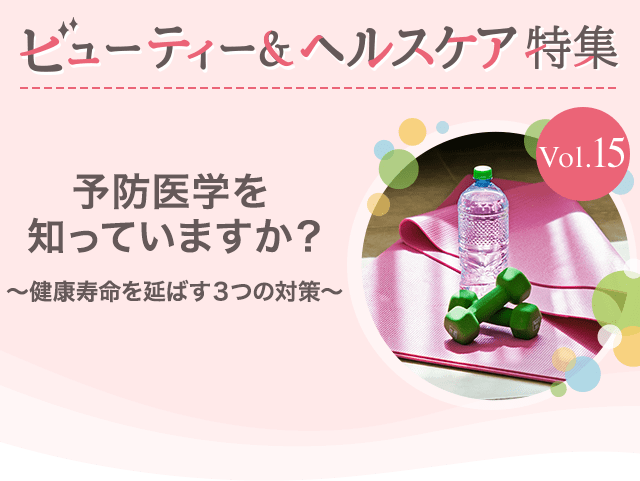 ビューティー&ヘルスケア特集Vol.15 予防医学を知っていますか？～健康寿命を延ばす3つの対策～