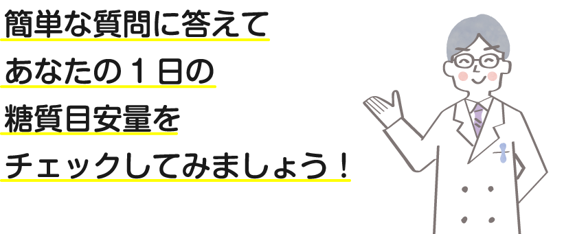 簡単な質問に答えてあなたの1日の糖質目安量をチェックしてみましょう！