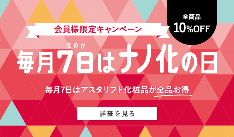 全商品10%OFF 会員様限定キャンペーン 毎月7日はナノ化の日 毎月7日はアスタリフト化粧品が全品お得 詳細を見る