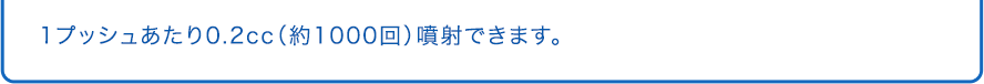 1プッシュあたり0.2cc（約1000回）噴射できます。