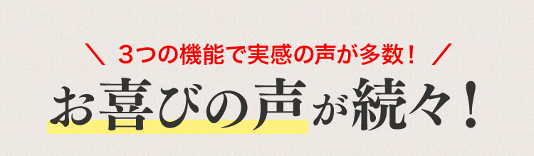 3つの機能で実感の声が多数!お喜びの声が続々!