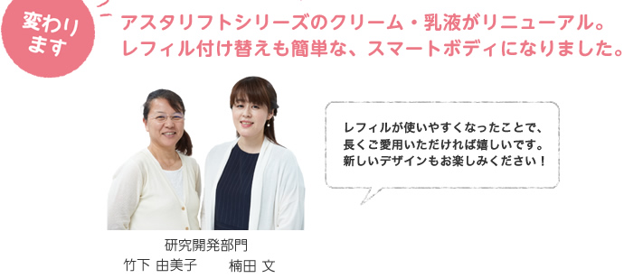 アスタリフトシリーズのクリーム・乳液がリニューアル。レフィル付け替えも簡単な、スマートボディになりました。