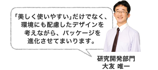 ｢美しく使いやすい｣だけでなく、環境にも配慮したデザインを考えながら、パッケージを進化させてまいります。