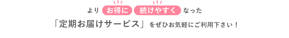 よりお得に続けやすくなった「定期お届けサービス」をぜひお気軽にご利用下さい！