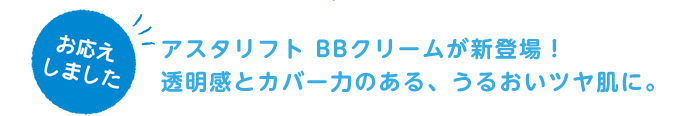 お応えしました。アスタリフト BBクリームが新登場！透明感とカバー力のある、うるおいツヤ肌に。
