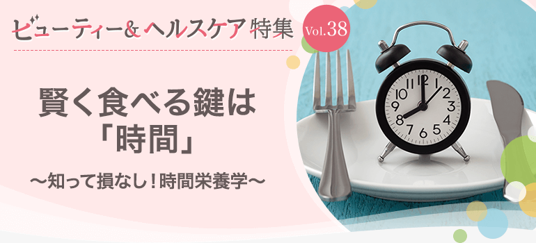 ビューティー&ヘルスケア特集 Vol.38賢く食べる鍵は「時間」〜知って損なし!時間栄養学〜