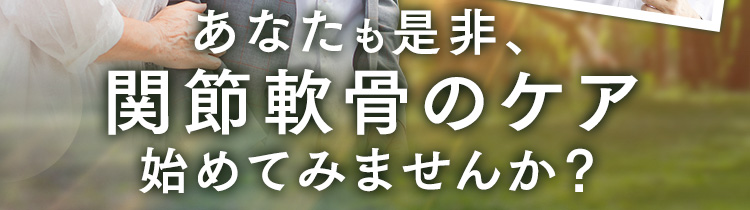 あなたも是非、関節軟骨のケア始めてみませんか？