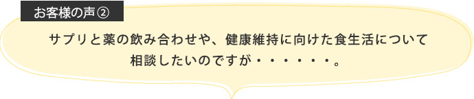 サプリと薬の飲み合わせや、健康維持に向けた食生活について相談したいのですが・・・・・・。