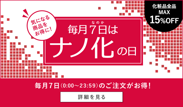 毎月7日はナノ化の日 気になる商品をお得に！ 化粧品全品MAX15%OFF 毎月7日（0:00～23:59）のご注文がお得！ 詳細を見る