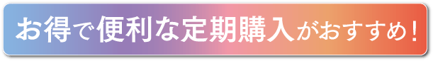 お得で便利な定期購入がおすすめ！
