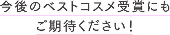 今後のベストコスメ受賞にもご期待ください！