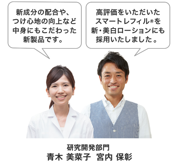 新成分の配合や、つけ心地の向上など中身にもこだわった新製品です。高評価をいただいたスマートレフィル®を新・美白ローションにも採用いたしました 。