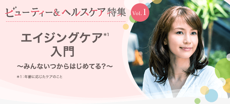 ビューティー&ヘルスケア特集Vol.1 エイジングケア入門～みんないつからはじめてる？～