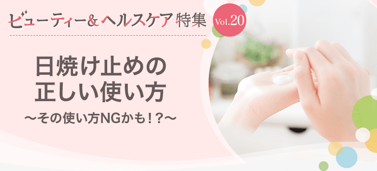 ビューティー&ヘルスケア特集Vol.20 日焼け止めの正しい使い方〜その使い方NGかも！？〜