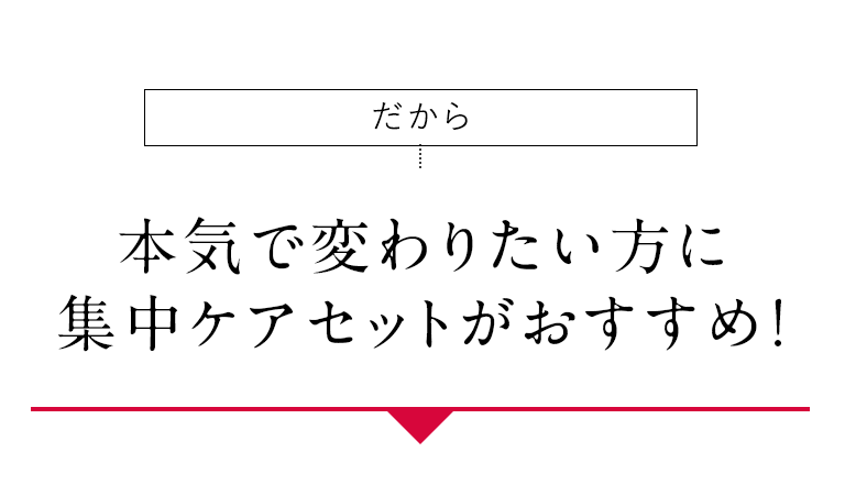 ［だから］ 本気で変わりたい方に集中ケアセットがおすすめ！