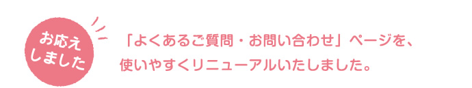 「よくあるご質問・お問い合わせ」ページを、使いやすくリニューアルいたしました。