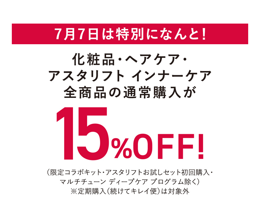7月7日は特別になんと！化粧品・ヘアケア・ アスタリフト インナーケア 全商品の通常購入が15%OFF！（限定コラボキット・アスタリフトお試しセット初回購入・マルチチューン ディープケア プログラム除く）※定期購入（続けてキレイ便）は対象外
