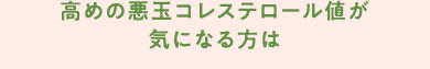 高めの悪玉コレステロール値が気になる方は