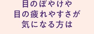 目のぼやけや目の疲れやすさが気になる方は