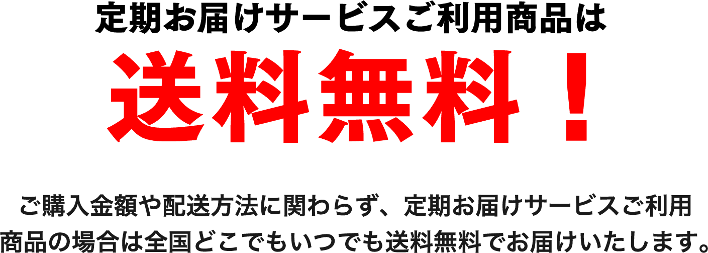 定期お届けサービスご利用商品は送料無料！ご購入金額や配送方法にかかわらず、定期お届けサービスご利用商品の場合は全国どこでもいつでも送料無料でお届けいたします。