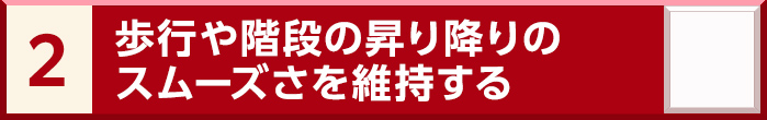 2. 歩行や階段の昇り降りのスムーズさを維持する