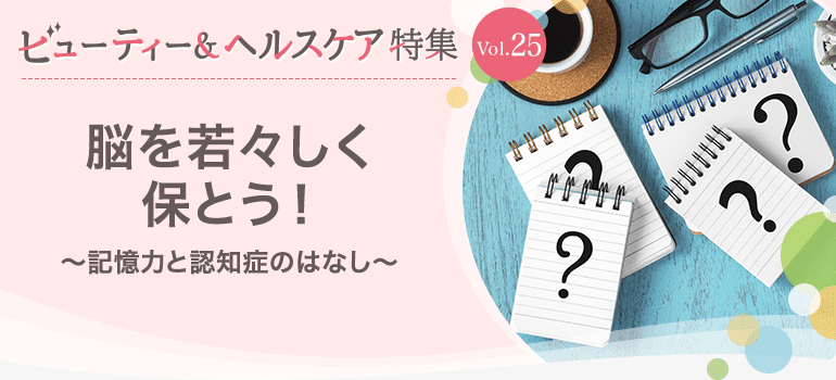 ビューティー&ヘルスケア特集Vol.25 脳を若々しく保とう！〜記憶力と認知症のはなし〜