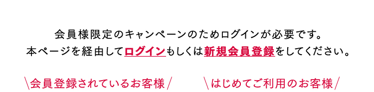 会員様限定のキャンペーンのためログインが必要です。本ページを経由してログインもしくは新規会員登録をしてください。